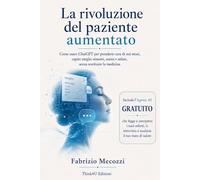 La rivoluzione del paziente aumentato: Come usare ChatGPT per prendersi cura di noi stessi, capire meglio sintomi, esami e salute, senza sostituire la medicina