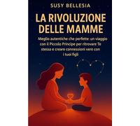 La Rivoluzione delle Mamme: Meglio autentiche che perfette: un viaggio con il Piccolo Principe per ritrovare Te stessa e creare connessioni vere con i tuoi figli.