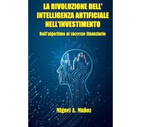 LA RIVOLUZIONE DELL'INTELLIGENZA ARTIFICIALE NELL'INVESTIMENTO: Dall'algoritmo al successo finanziario (Enciclopedia per investitori privati)