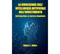 LA RIVOLUZIONE DELL'INTELLIGENZA ARTIFICIALE NELL'INVESTIMENTO: Dall'algoritmo al successo finanziario (Enciclopedia per investitori privati)