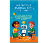 La robotique pour les enfants 8-12 ans: Des projets passionnants et des activités ludiques pour stimuler la créativité, développer l'esprit critique et inspirer les futurs ingénieurs.