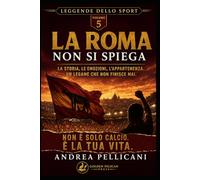 LA ROMA NON SI PIEGA: La storia, le emozioni, l’appartenenza. Un legame che non finisce mai. (LEGGENDE DELLO SPORT)
