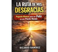 La Ruta de Mis Desgracias: Pequeño Manual para ser Feliz en este Pinche Mundo