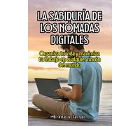 La sabiduría de los nómadas digitales: Organiza tu vida y maximiza tu trabajo en cualquier rincón del mundo