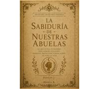 LA SABIDURÍA DE NUESTRAS ABUELAS: Creencias, dichos y remedios de siempre: la magia cotidiana del hogar español y su porqué, la sal, el pan, el mal de ... la vida. (Hechicería Tradicional Española)