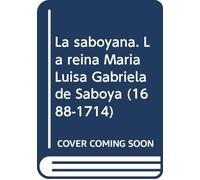 La Saboyana: La Reina Maria Luisa Gabriela de Saboya (1688-1714): Biografia de Una Vida Apasionada (Coleccion Sirio)