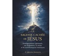 LA SAGESSE CACHÉE DE JÉSUS: Enseignements spirituels sur la lumière, la vérité et la transformation intérieure