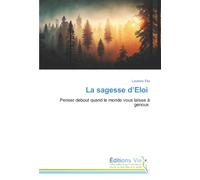 La sagesse d’Eloi: Penser debout quand le monde vous laisse à genoux