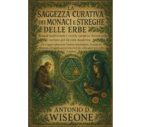 LA SAGGEZZA CURATIVA DEI MONACI E DELLE STREGHE DELLE ERBE: RIMEDI TRADIZIONALI E RICETTE CURATIVE BASATE SULLA NATURA PER LA VITA MODERNA
