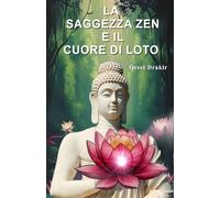 La Saggezza Zen e il Cuore di Loto: Trovare la pace nelle difficoltà e fiorire attraverso la saggezza millenaria (STORIE ZEN PER VIVERE MEGLIO)