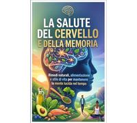 LA SALUTE DEL CERVELLO E DELLA MEMORIA: Rimedi naturali, alimentazione e stile di vita per mantenere la mente lucida nel tempo (Il Medico di Se Stesso - Rimedi Naturali per Over 60)