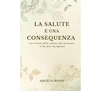 La salute è una consequenza: La verità sulla salute che nessuno ti ha mai insegnato