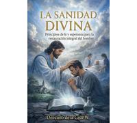La Sanidad Divina: Principios de fe y esperanza para la restauración integral del hombre