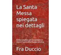 La Santa Messa spiegata nei dettagli: Guida completa per comprendere e vivere il cuore della liturgia cattolica