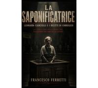 LA SAPONIFICATRICE - Leonarda Cianciulli e i delitti di Correggio: La storia vera della donna che trasformò tre amiche in sapone