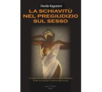 LA SCHIAVITÙ NEL PREGIUDIZIO SUL SESSO - Saggio: Un viaggio nella sessualità come via di conoscenza e liberazione dai tabù che ostacolano l'evoluzione della coscienza