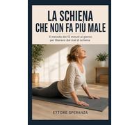 La schiena che non fa più male: Il metodo dei 12 minuti al giorno per liberarsi dal mal di schiena: postura, movimenti e abitudini corrette. Piano pratico in 6 settimane