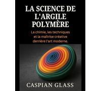 La Science De L'argile Polymère: La chimie, les techniques et la maîtrise créative derrière l’art moderne.