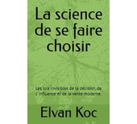 La science de se faire choisir: Les lois invisibles de la décision, de l' influence et de la vente moderne.