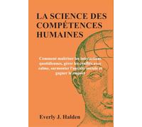 LA SCIENCE DES COMPÉTENCES HUMAINES: Comment maîtriser les interactions quotidiennes, gérer les conflits avec calme, surmonter l'anxiété sociale et gagner le respect