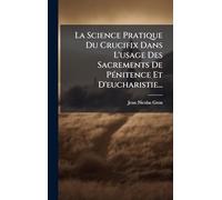 La Science Pratique Du Crucifix Dans L'usage Des Sacrements De PÃ(c)nitence Et D'eucharistie...