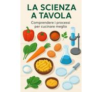 LA SCIENZA A TAVOLA: Comprendere i processi per cucinare meglio
