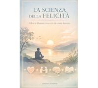 LA SCIENZA DELLA FELICITÀ: Oltre le illusioni, verso ciò che conta davvero.