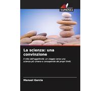 La scienza: una convinzione: Il mito dell'oggettività: un viaggio verso una scienza più umana e consapevole dei propri limiti.