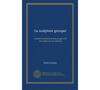 La sculpture grecque: histoire sommaire de son progrès, de son esprit, de ses créations