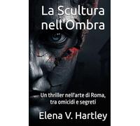 La Scultura nell'Ombra: Un thriller nell'arte di Roma, tra omicidi e segreti (I casi di Anna Rossi)