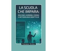 LA SCUOLA CHE IMPARA: MACHINE LEARNING, CODING E METODOLOGIE DIDATTICHE: Come trasformare radicalmente la tua didattica con tecniche di machine ... esperienze di apprendimento personalizzate