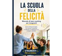 LA SCUOLA DELLA FELICITÀ: Manuale di teen coaching per insegnanti. Come motivare la ar crescere l'autostima e costruire un ambiente in cui si impara volentieri