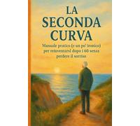 La seconda curva: Manuale pratico (e un po’ ironico) per reinventarsi dopo i 60 senza perdere il sorriso