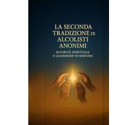La Seconda Tradizione di Alcolisti Anonimi: Autorità Spirituale e Leadership di Servizio (Le Dodici Tradizioni di Alcolisti Anonimi - Collana Completa)
