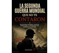 La Segunda Guerra Mundial que No Te Contaron: 100 historias increíbles, secretos, operaciones y curiosidades que cambiaron la historia