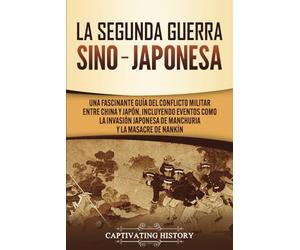 La Segunda Guerra Sino-Japonesa: Una Fascinante Guía del Conflicto Militar entre China y Japón, Incluyendo Eventos como la Invasión Japonesa de ... Masacre de Nankín (Historia Militar de Asia)