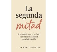 La Segunda Mitad: Reinvéntate con propósito y libertad en la mejor mitad de tu vida