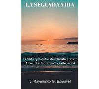 LA SEGUNDA VIDA: La vida que estás destinado a vivir: Amor, libertad, armonía, éxito, salud