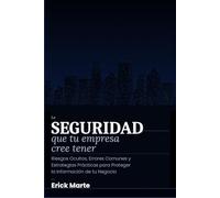 La Seguridad que tu Empresa Cree Tener: Riesgos Ocultos, Errores Comunes y Estrategias Prácticas para Proteger la Información de tu Negocio