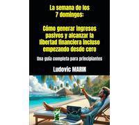 La semana de los 7 domingos: Cómo generar ingresos pasivos y alcanzar la libertad financiera incluso empezando desde cero: Una guía completa para principiantes