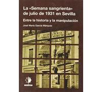 La "Semana sangrienta" de julio de 1931 en Sevilla: Entre la historia y la manipulación (ESTUDIOS ANDALUCES)