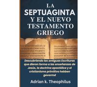 LA SEPTUAGINTA Y EL NUEVO TESTAMENTO GRIEGO: Descubriendo las antiguas Escrituras que dieron forma a las enseñanzas de Jesús, la doctrina apostólica y el cristianismo primitivo