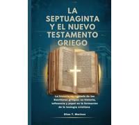 LA SEPTUAGINTA Y EL NUEVO TESTAMENTO GRIEGO: La historia no contada de las Escrituras griegas: su historia, influencia y papel en la formación de la teología cristiana