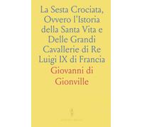 La Sesta Crociata, Ovvero l'Istoria della Santa Vita e Delle Grandi Cavallerie di Re Luigi IX di Francia