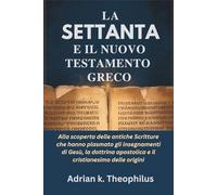 LA SETTANTA E IL NUOVO TESTAMENTO GRECO: Alla scoperta delle antiche Scritture che hanno plasmato gli insegnamenti di Gesù, la dottrina apostolica e il cristianesimo delle origini