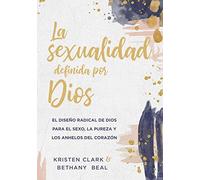 La Sexualidad Definida Por Dios: El Diseño Radical de Dios Para El Sexo, La Pureza Y Los Anhelos del Corazón