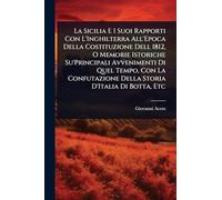 La Sicilia E I Suoi Rapporti Con L'Inghilterra All'Epoca Della Costituzione Dell 1812, O Memorie Istoriche Su'Principali Avvenimenti Di Quel Tempo, ... Della Storia D'Italia Di Botta, Etc