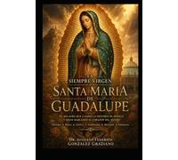 LA SIEMPRE VIRGEN SANTA MARÍA DE GUADALUPE: El milagro que cambió la historia de México y sigue hablando al corazón del mundo