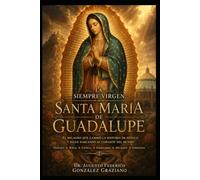 LA SIEMPRE VIRGEN SANTA MARÍA DE GUADALUPE: El milagro que cambió la historia de México y sigue hablando al corazón del mundo