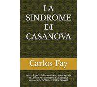 LA SINDROME DI CASANOVA: ovvero il gioco della seduzione - autobiografia di Carlos Fay - frammenti di vita vissuta attraverso le DONNE- il SESSO- l'AMORE
